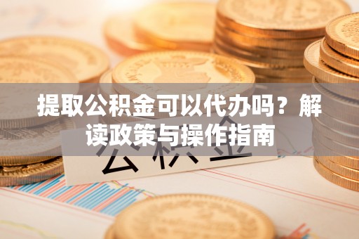 三地门提取公积金可以代办吗？解读政策与操作指南