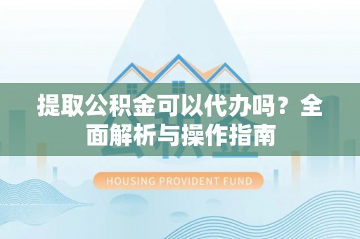 三地门提取公积金可以代办吗？全面解析与操作指南
