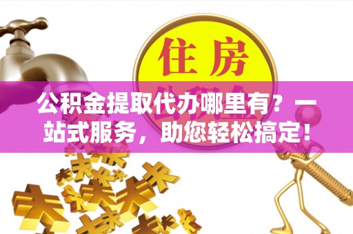 三地门公积金提取代办哪里有？一站式服务，助您轻松搞定！