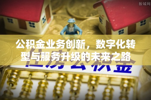 三地门公积金业务创新，数字化转型与服务升级的未来之路