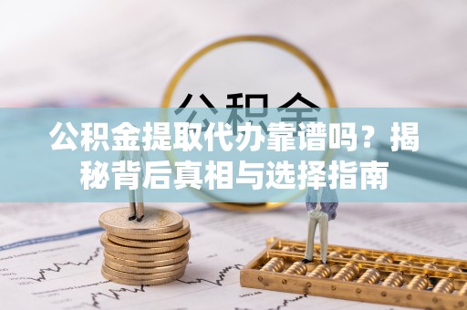 三地门公积金提取代办靠谱吗？揭秘背后真相与选择指南