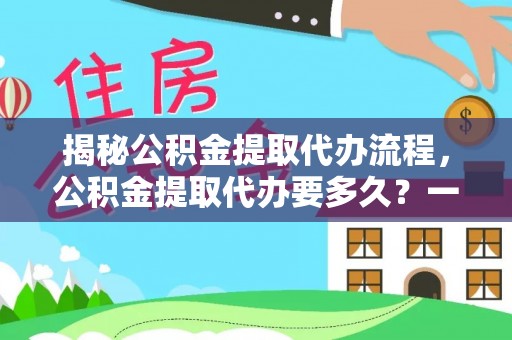 三地门揭秘公积金提取代办流程，公积金提取代办要多久？一文读懂