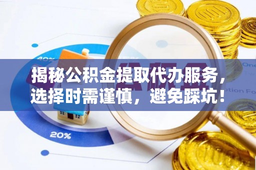 三地门揭秘公积金提取代办服务，选择时需谨慎，避免踩坑！