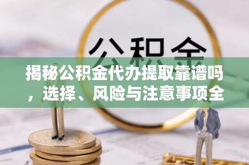 三地门揭秘公积金代办提取靠谱吗，选择、风险与注意事项全解析
