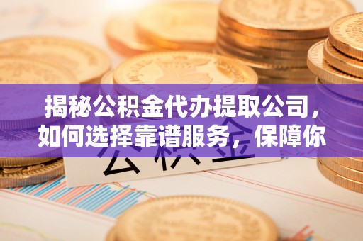 三地门揭秘公积金代办提取公司，如何选择靠谱服务，保障你的资金安全