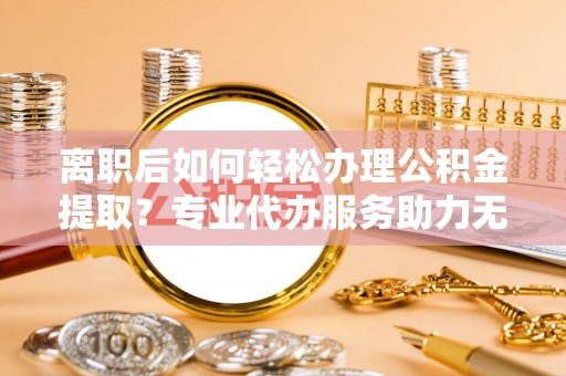 三地门离职后如何轻松办理公积金提取？专业代办服务助力无忧