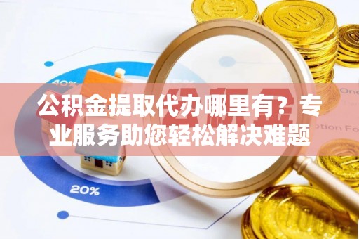 三地门公积金提取代办哪里有？专业服务助您轻松解决难题