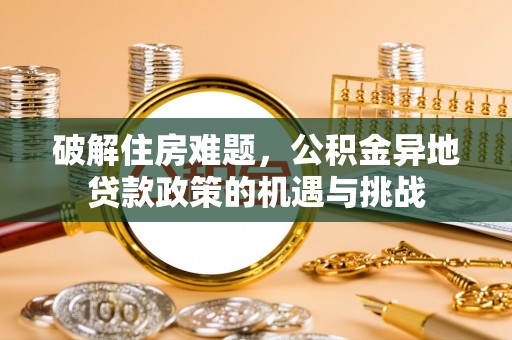 三地门破解住房难题，公积金异地贷款政策的机遇与挑战