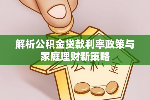 三地门解析公积金贷款利率政策与家庭理财新策略