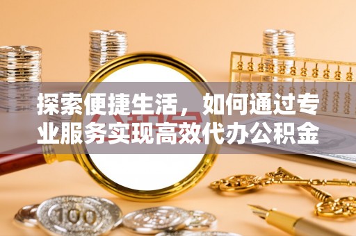 三地门探索便捷生活，如何通过专业服务实现高效代办公积金提取