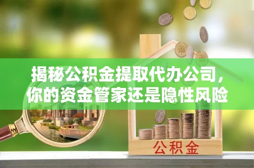 三地门揭秘公积金提取代办公司，你的资金管家还是隐性风险？