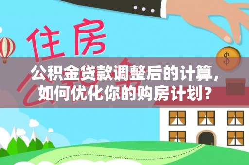 三地门公积金贷款调整后的计算，如何优化你的购房计划？