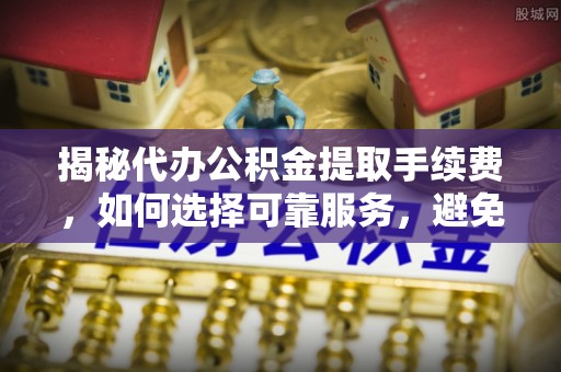 三地门揭秘代办公积金提取手续费，如何选择可靠服务，避免隐形陷阱