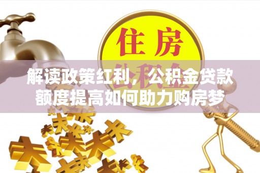 三地门解读政策红利，公积金贷款额度提高如何助力购房梦
