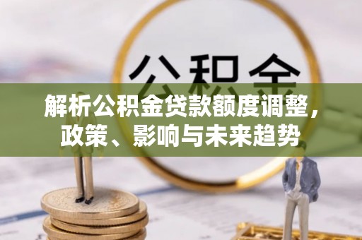 三地门解析公积金贷款额度调整，政策、影响与未来趋势