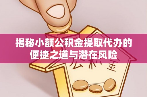 三地门揭秘小额公积金提取代办的便捷之道与潜在风险