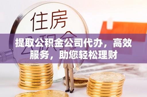 三地门提取公积金公司代办，高效服务，助您轻松理财