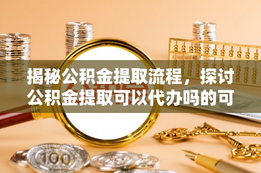 三地门揭秘公积金提取流程，探讨公积金提取可以代办吗的可行性与注意事项