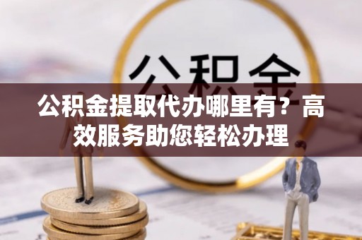 三地门公积金提取代办哪里有？高效服务助您轻松办理