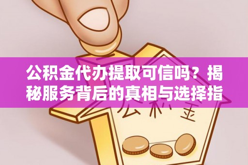 三地门公积金代办提取可信吗？揭秘服务背后的真相与选择指南