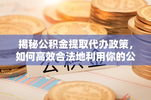 三地门揭秘公积金提取代办政策，如何高效合法地利用你的公积金