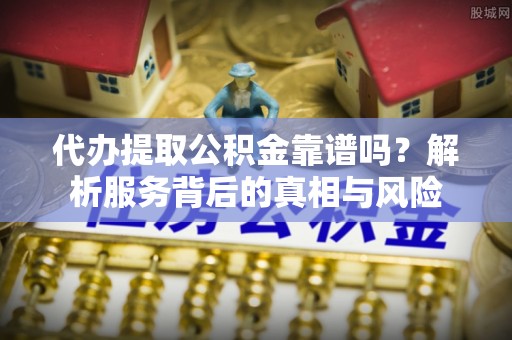 三地门代办提取公积金靠谱吗？解析服务背后的真相与风险