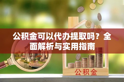 三地门公积金可以代办提取吗？全面解析与实用指南