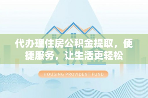 三地门代办理住房公积金提取，便捷服务，让生活更轻松