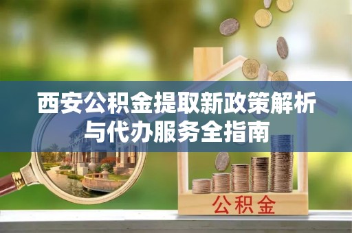 三地门西安公积金提取新政策解析与代办服务全指南