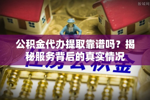 三地门公积金代办提取靠谱吗？揭秘服务背后的真实情况