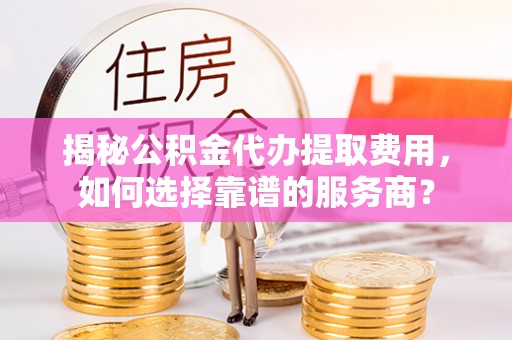 三地门揭秘公积金代办提取费用，如何选择靠谱的服务商？