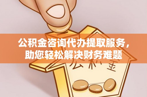 三地门公积金咨询代办提取服务，助您轻松解决财务难题