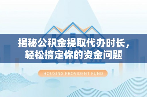 三地门揭秘公积金提取代办时长，轻松搞定你的资金问题