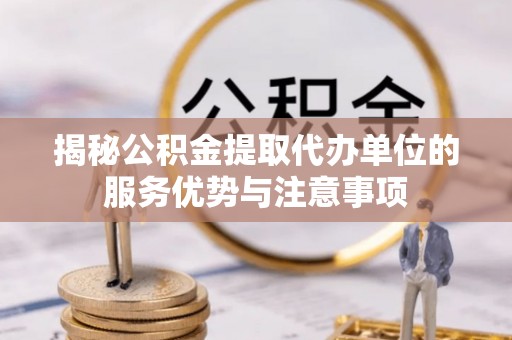 三地门揭秘公积金提取代办单位的服务优势与注意事项