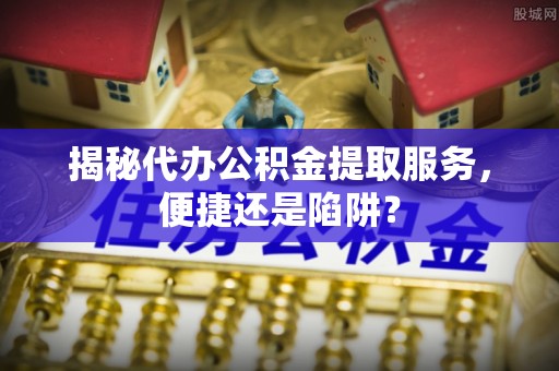 三地门揭秘代办公积金提取服务，便捷还是陷阱？