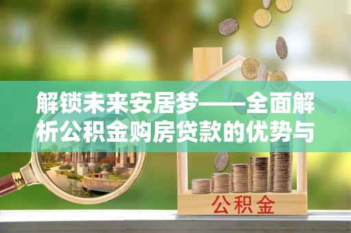 三地门解锁未来安居梦——全面解析公积金购房贷款的优势与策略