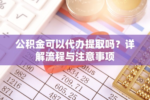 三地门公积金可以代办提取吗？详解流程与注意事项