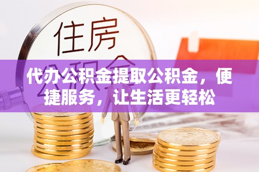 三地门代办公积金提取公积金，便捷服务，让生活更轻松