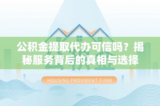 三地门公积金提取代办可信吗？揭秘服务背后的真相与选择