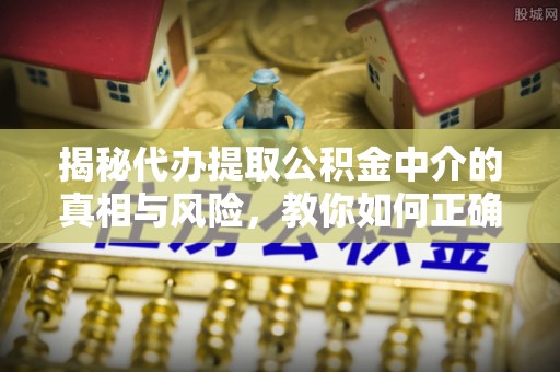 三地门揭秘代办提取公积金中介的真相与风险，教你如何正确操作