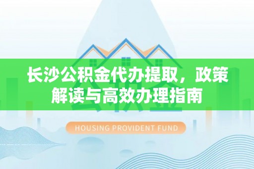 三地门长沙公积金代办提取，政策解读与高效办理指南