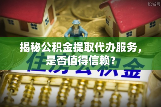 三地门揭秘公积金提取代办服务，是否值得信赖？