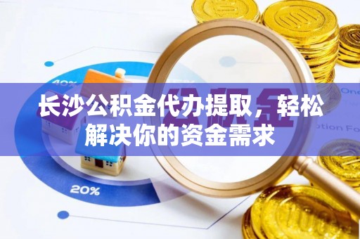 三地门长沙公积金代办提取，轻松解决你的资金需求