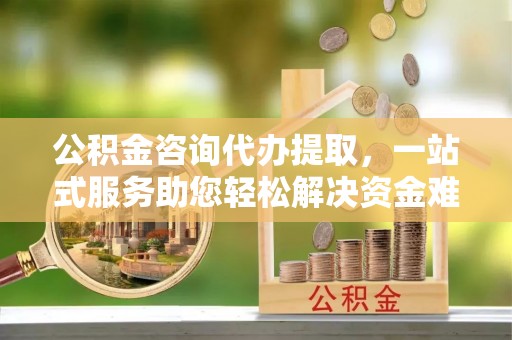 三地门公积金咨询代办提取，一站式服务助您轻松解决资金难题