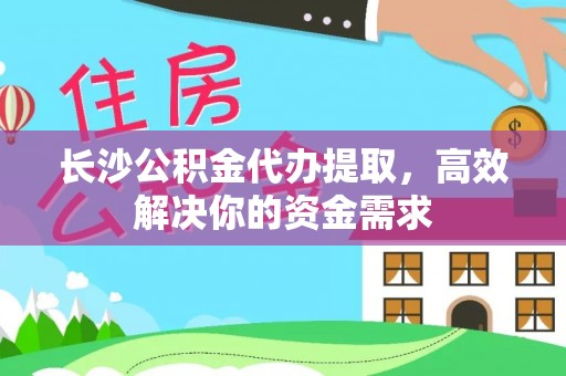 三地门长沙公积金代办提取，高效解决你的资金需求