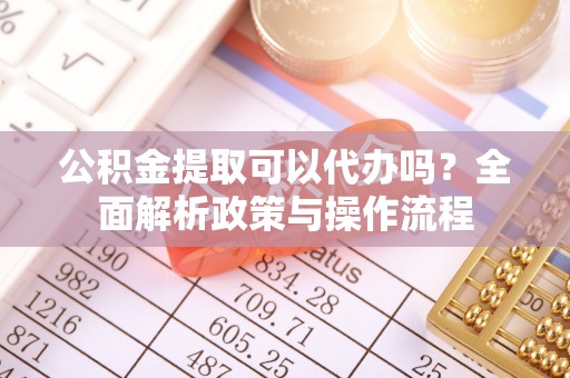 三地门公积金提取可以代办吗？全面解析政策与操作流程