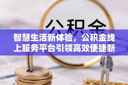 三地门智慧生活新体验，公积金线上服务平台引领高效便捷新时代
