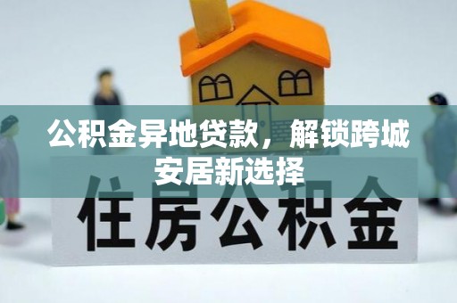 三地门公积金异地贷款，解锁跨城安居新选择