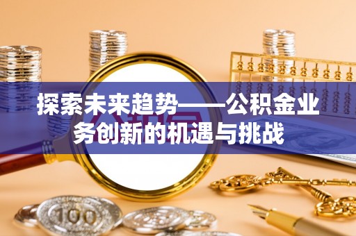 三地门探索未来趋势——公积金业务创新的机遇与挑战