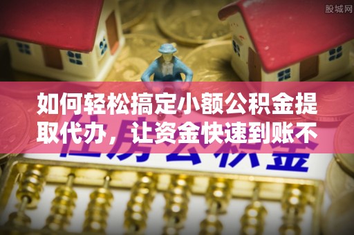 三地门如何轻松搞定小额公积金提取代办，让资金快速到账不是梦